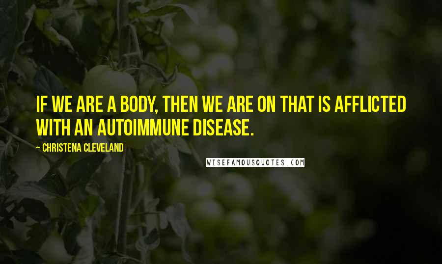 Christena Cleveland Quotes: If we are a body, then we are on that is afflicted with an autoimmune disease.