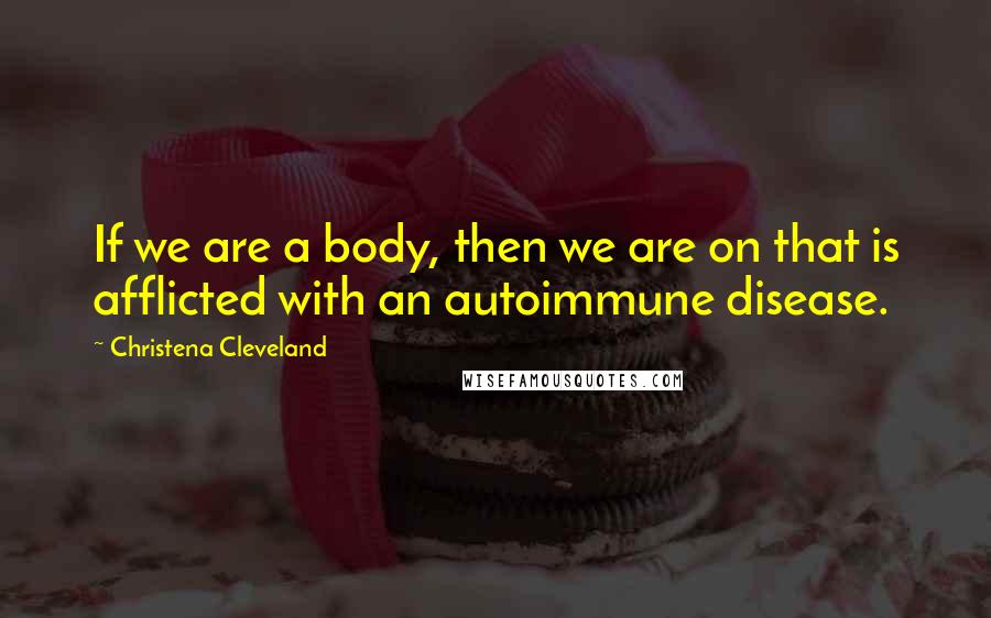 Christena Cleveland Quotes: If we are a body, then we are on that is afflicted with an autoimmune disease.