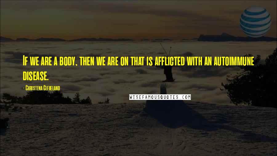 Christena Cleveland Quotes: If we are a body, then we are on that is afflicted with an autoimmune disease.