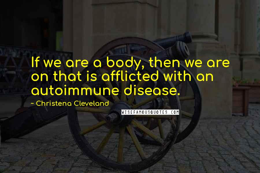 Christena Cleveland Quotes: If we are a body, then we are on that is afflicted with an autoimmune disease.