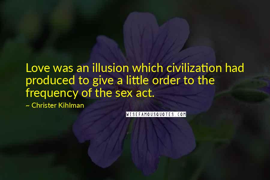 Christer Kihlman Quotes: Love was an illusion which civilization had produced to give a little order to the frequency of the sex act.