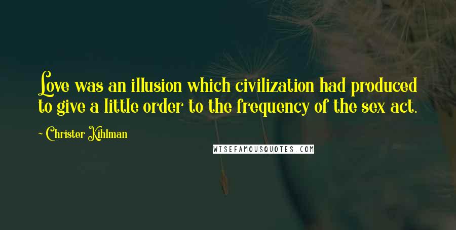 Christer Kihlman Quotes: Love was an illusion which civilization had produced to give a little order to the frequency of the sex act.