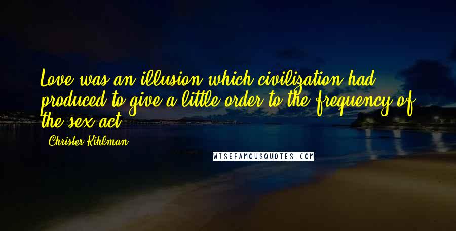 Christer Kihlman Quotes: Love was an illusion which civilization had produced to give a little order to the frequency of the sex act.