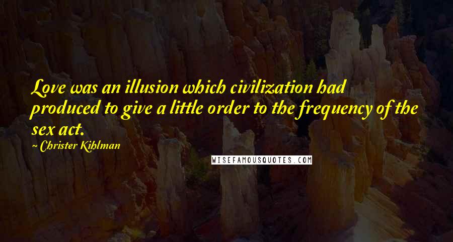 Christer Kihlman Quotes: Love was an illusion which civilization had produced to give a little order to the frequency of the sex act.