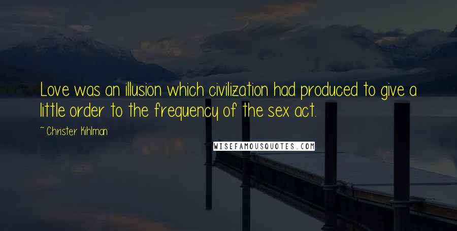 Christer Kihlman Quotes: Love was an illusion which civilization had produced to give a little order to the frequency of the sex act.