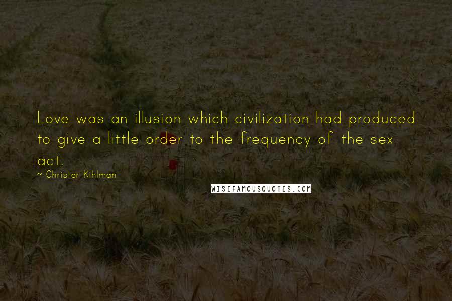 Christer Kihlman Quotes: Love was an illusion which civilization had produced to give a little order to the frequency of the sex act.