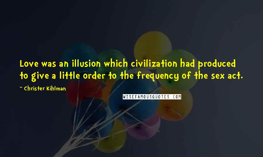 Christer Kihlman Quotes: Love was an illusion which civilization had produced to give a little order to the frequency of the sex act.