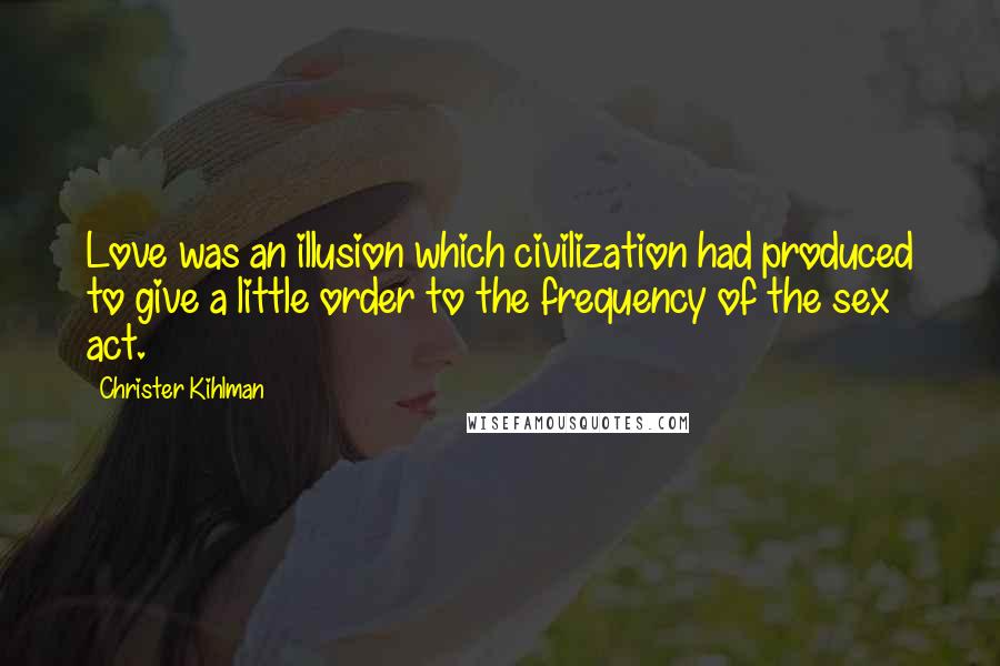 Christer Kihlman Quotes: Love was an illusion which civilization had produced to give a little order to the frequency of the sex act.