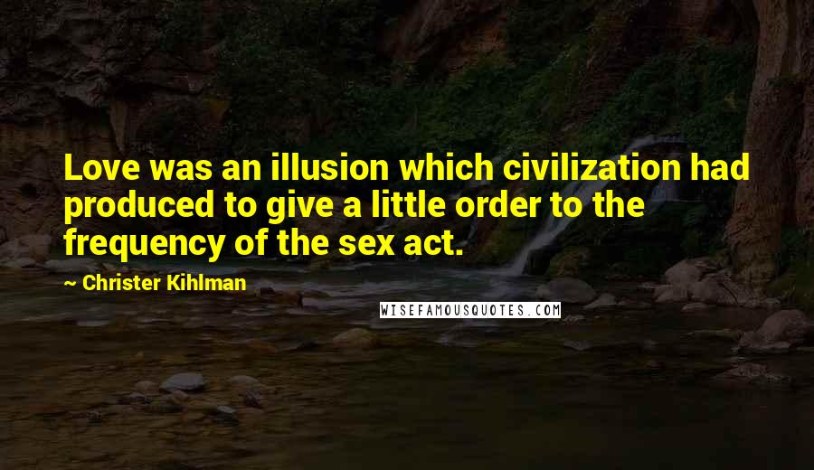 Christer Kihlman Quotes: Love was an illusion which civilization had produced to give a little order to the frequency of the sex act.