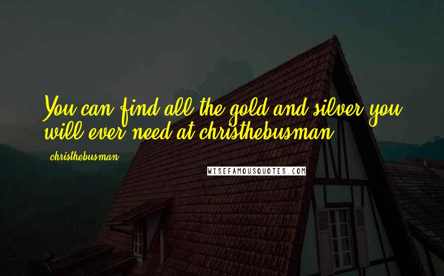 Christhebusman Quotes: You can find all the gold and silver you will ever need at christhebusman