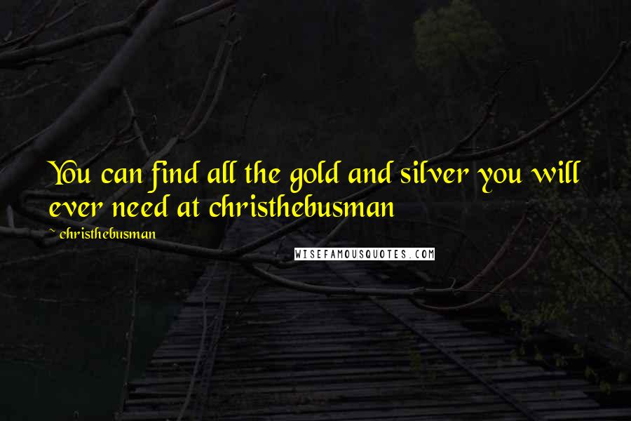 Christhebusman Quotes: You can find all the gold and silver you will ever need at christhebusman