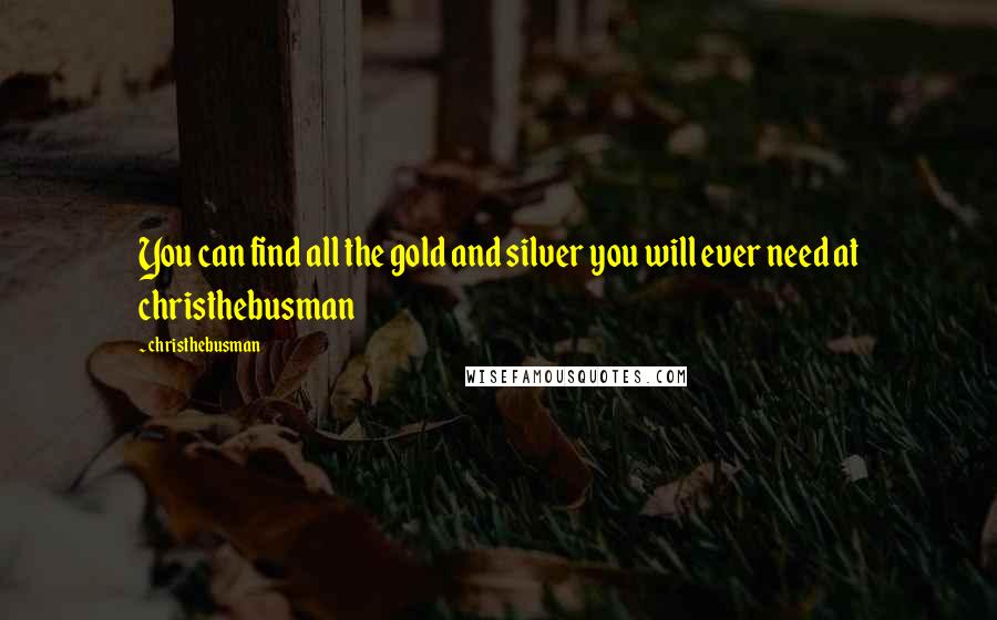 Christhebusman Quotes: You can find all the gold and silver you will ever need at christhebusman