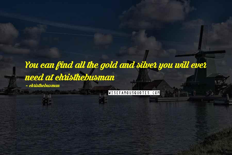 Christhebusman Quotes: You can find all the gold and silver you will ever need at christhebusman