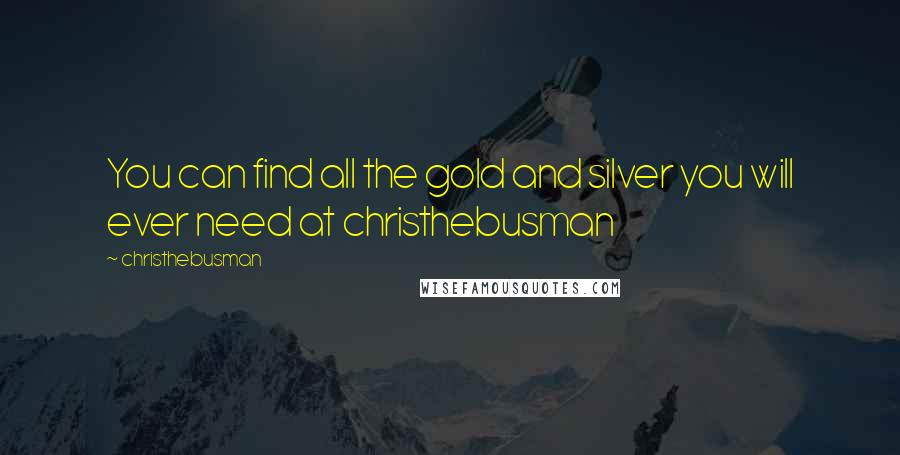 Christhebusman Quotes: You can find all the gold and silver you will ever need at christhebusman