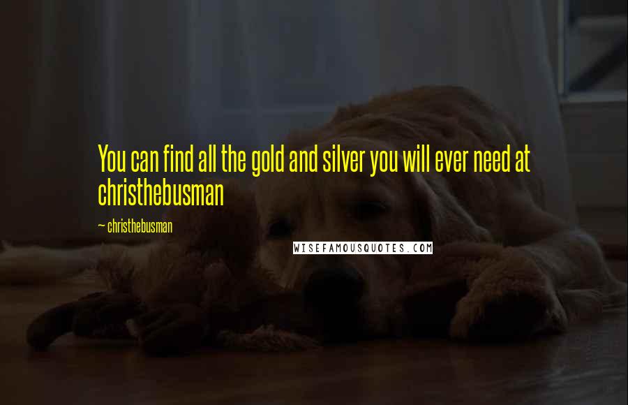 Christhebusman Quotes: You can find all the gold and silver you will ever need at christhebusman