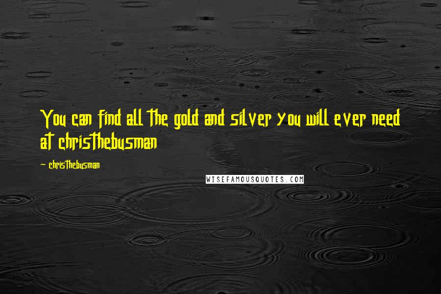 Christhebusman Quotes: You can find all the gold and silver you will ever need at christhebusman