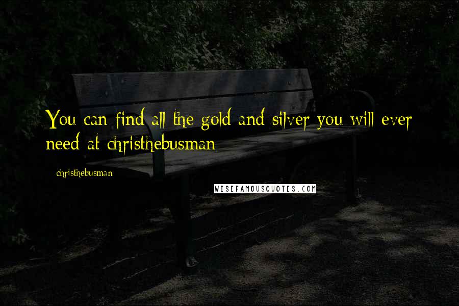 Christhebusman Quotes: You can find all the gold and silver you will ever need at christhebusman