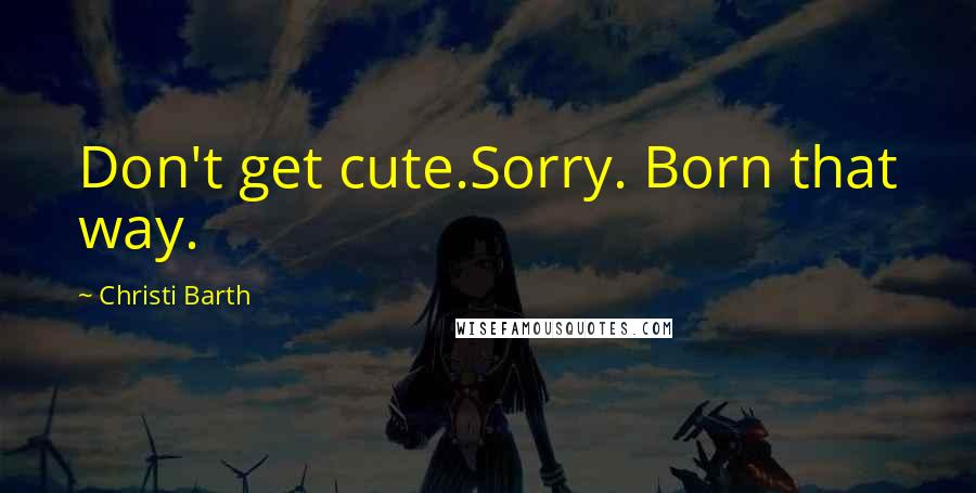 Christi Barth Quotes: Don't get cute.Sorry. Born that way.