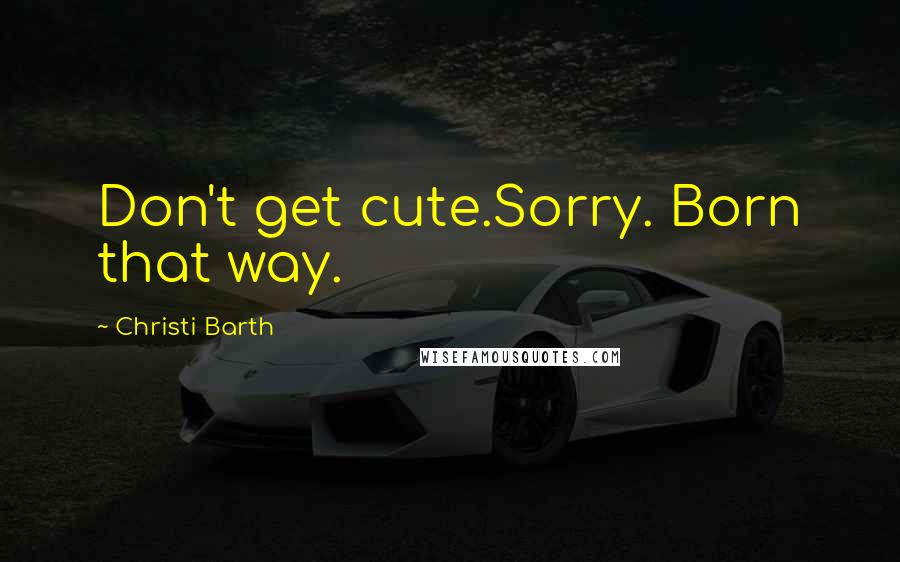 Christi Barth Quotes: Don't get cute.Sorry. Born that way.