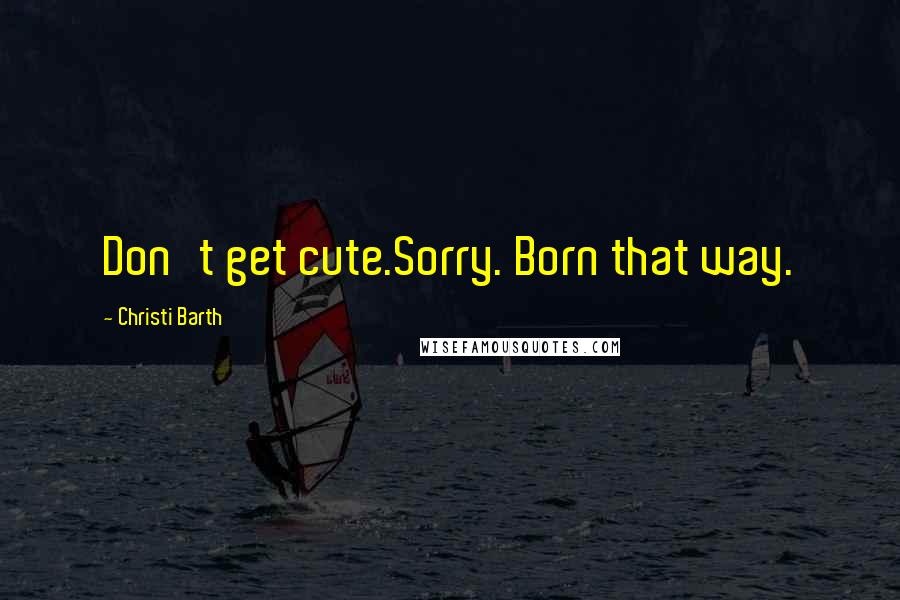 Christi Barth Quotes: Don't get cute.Sorry. Born that way.