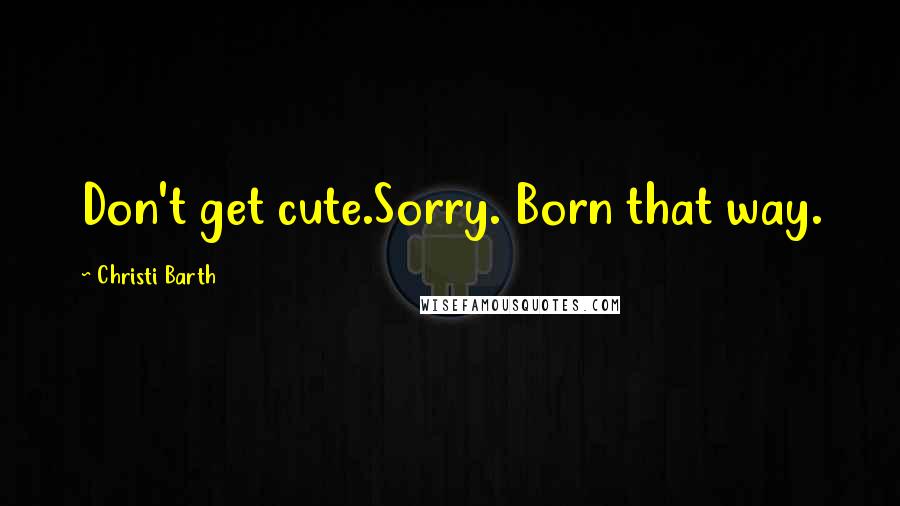 Christi Barth Quotes: Don't get cute.Sorry. Born that way.