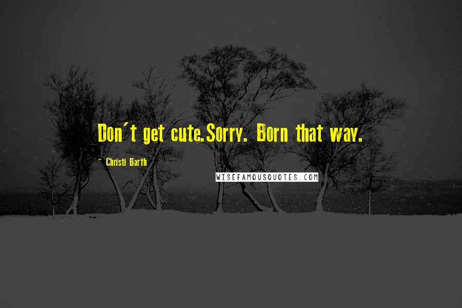 Christi Barth Quotes: Don't get cute.Sorry. Born that way.