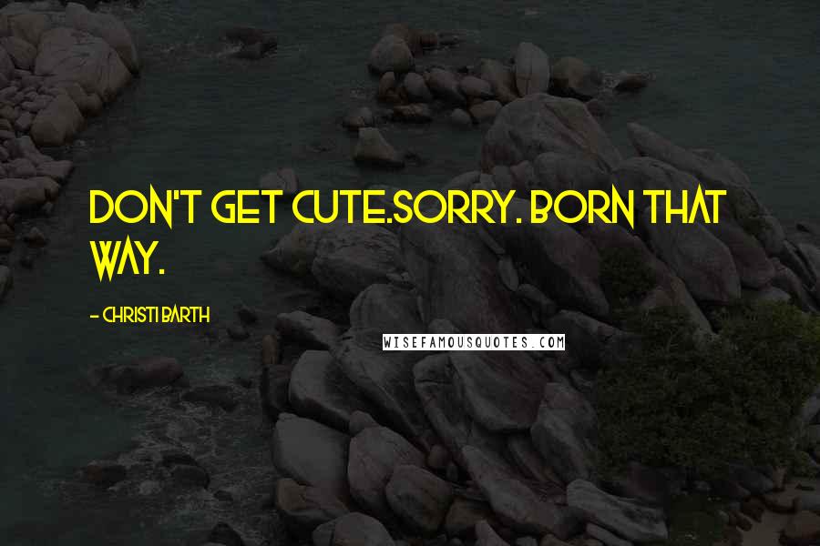 Christi Barth Quotes: Don't get cute.Sorry. Born that way.