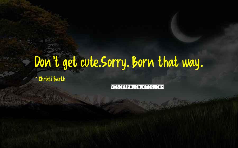 Christi Barth Quotes: Don't get cute.Sorry. Born that way.