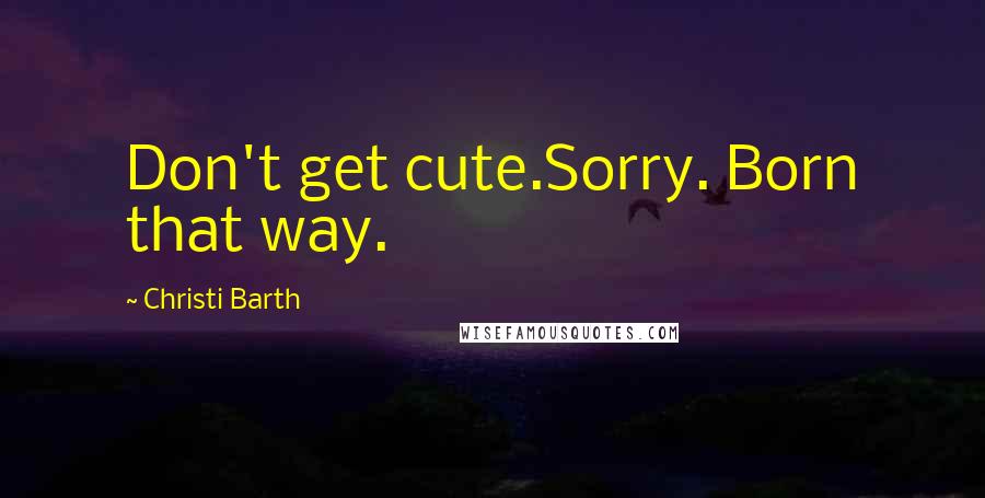 Christi Barth Quotes: Don't get cute.Sorry. Born that way.