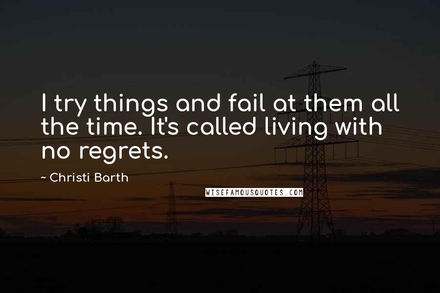 Christi Barth Quotes: I try things and fail at them all the time. It's called living with no regrets.