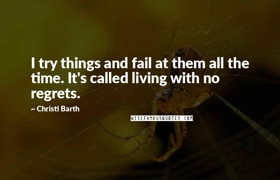 Christi Barth Quotes: I try things and fail at them all the time. It's called living with no regrets.