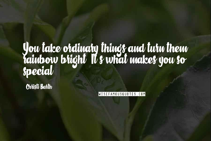 Christi Barth Quotes: You take ordinary things and turn them rainbow bright. It's what makes you so special.