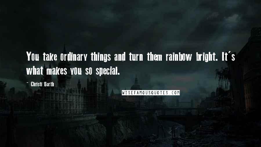 Christi Barth Quotes: You take ordinary things and turn them rainbow bright. It's what makes you so special.