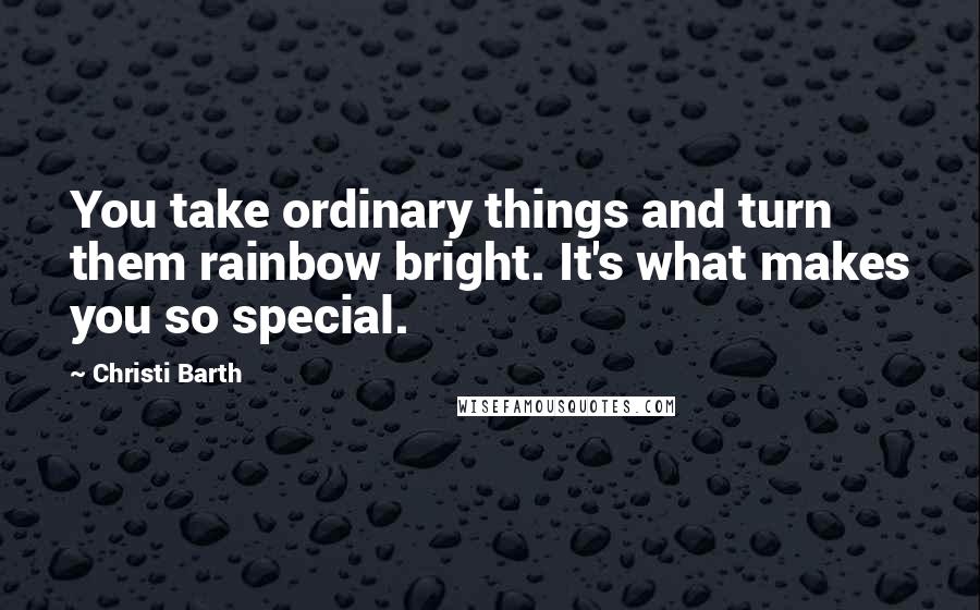 Christi Barth Quotes: You take ordinary things and turn them rainbow bright. It's what makes you so special.