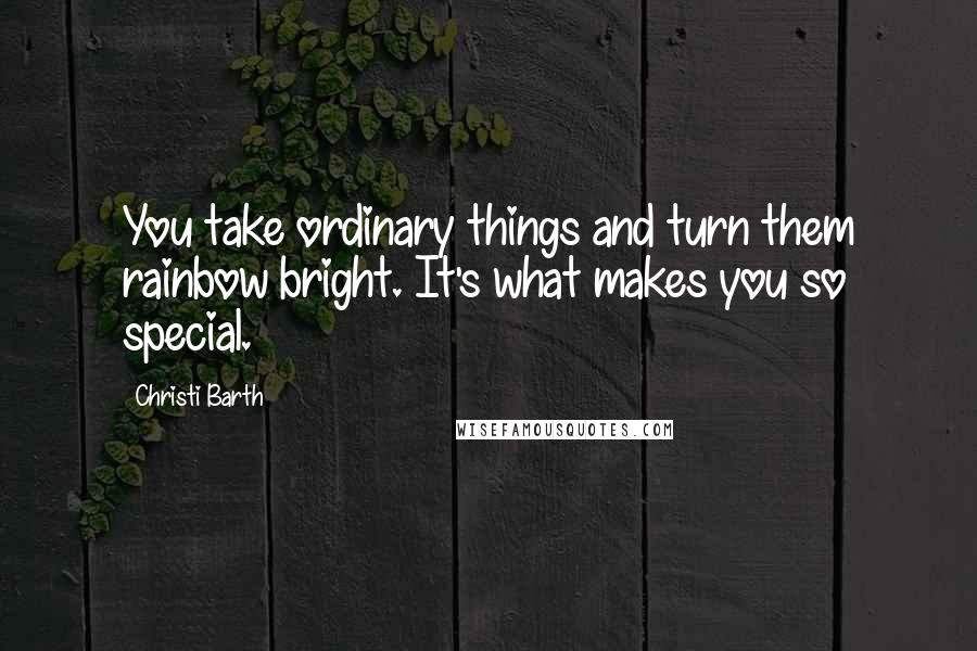 Christi Barth Quotes: You take ordinary things and turn them rainbow bright. It's what makes you so special.