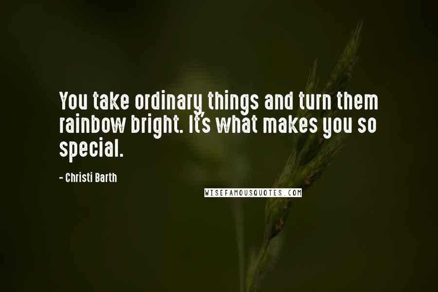 Christi Barth Quotes: You take ordinary things and turn them rainbow bright. It's what makes you so special.