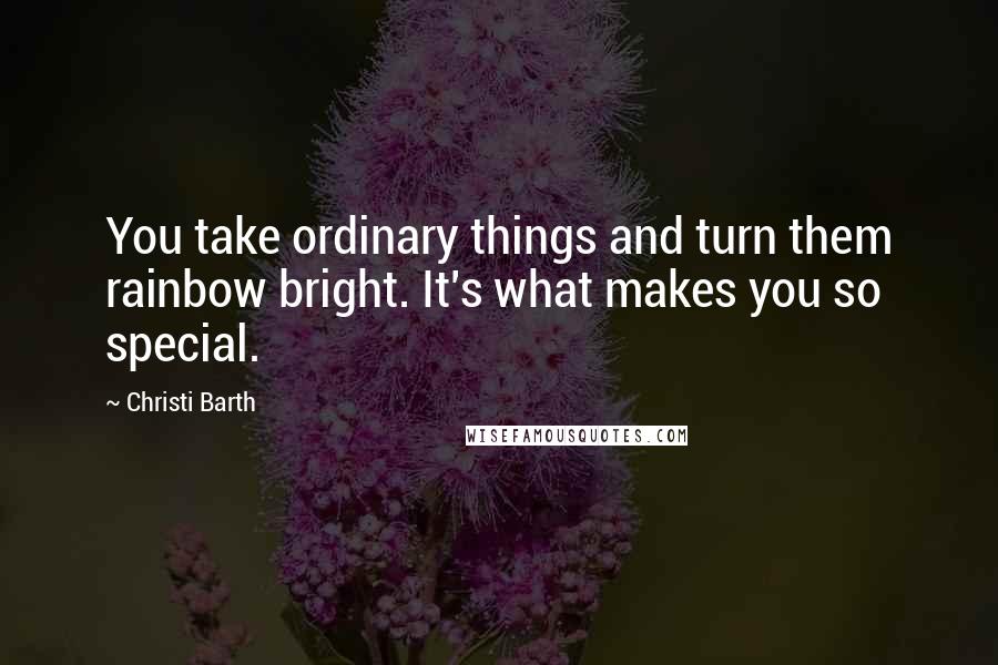 Christi Barth Quotes: You take ordinary things and turn them rainbow bright. It's what makes you so special.