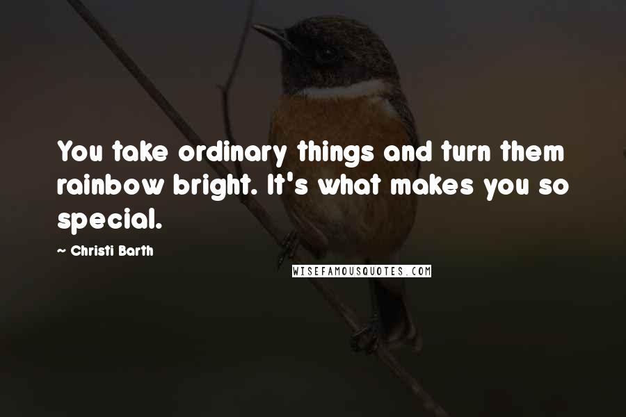 Christi Barth Quotes: You take ordinary things and turn them rainbow bright. It's what makes you so special.