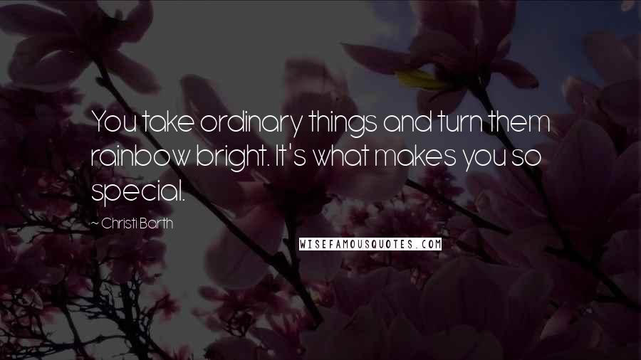 Christi Barth Quotes: You take ordinary things and turn them rainbow bright. It's what makes you so special.