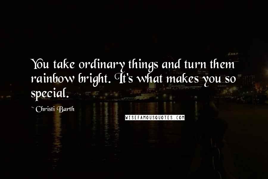 Christi Barth Quotes: You take ordinary things and turn them rainbow bright. It's what makes you so special.