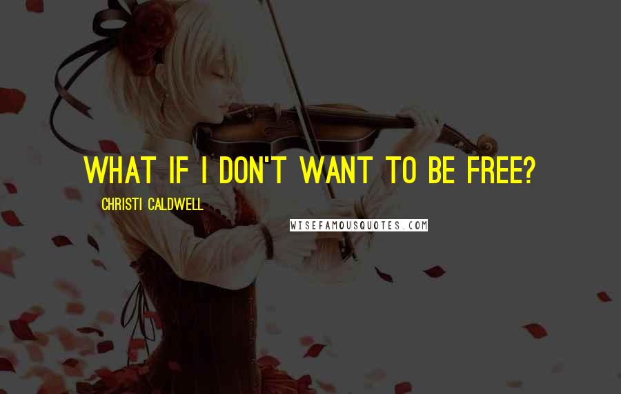 Christi Caldwell Quotes: What if I don't want to be free?