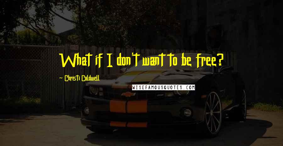 Christi Caldwell Quotes: What if I don't want to be free?
