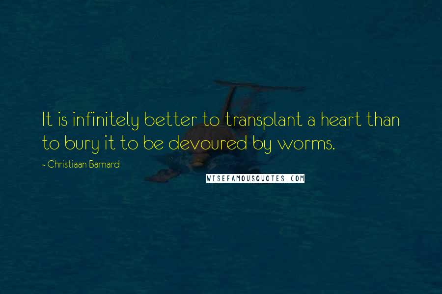 Christiaan Barnard Quotes: It is infinitely better to transplant a heart than to bury it to be devoured by worms.