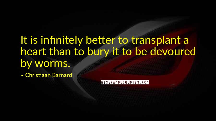 Christiaan Barnard Quotes: It is infinitely better to transplant a heart than to bury it to be devoured by worms.