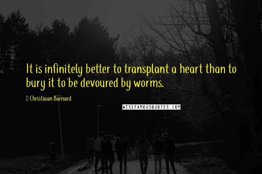 Christiaan Barnard Quotes: It is infinitely better to transplant a heart than to bury it to be devoured by worms.