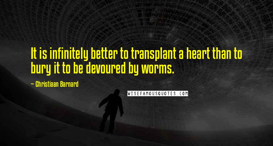 Christiaan Barnard Quotes: It is infinitely better to transplant a heart than to bury it to be devoured by worms.