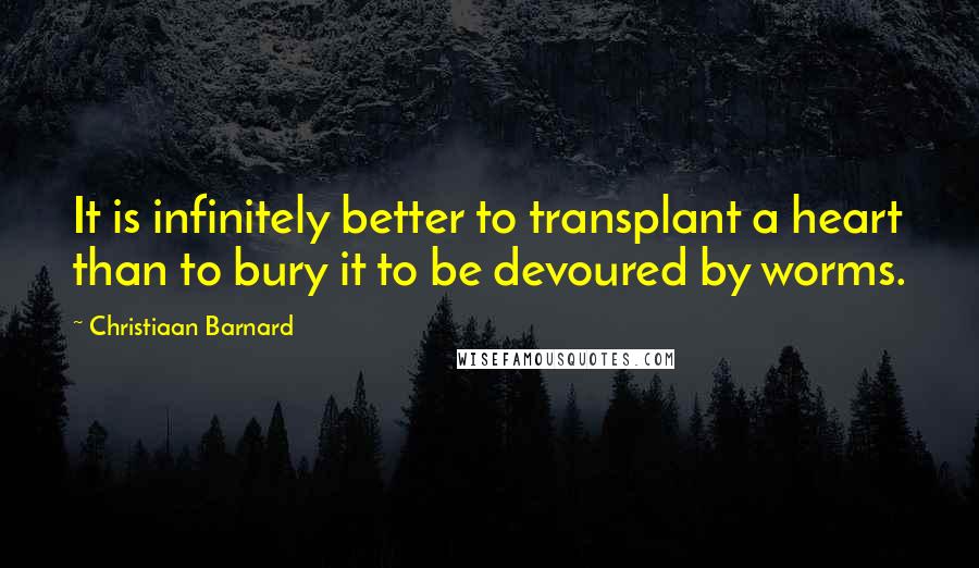 Christiaan Barnard Quotes: It is infinitely better to transplant a heart than to bury it to be devoured by worms.