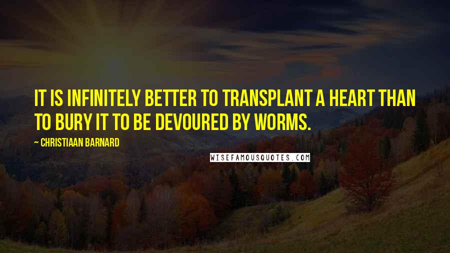 Christiaan Barnard Quotes: It is infinitely better to transplant a heart than to bury it to be devoured by worms.