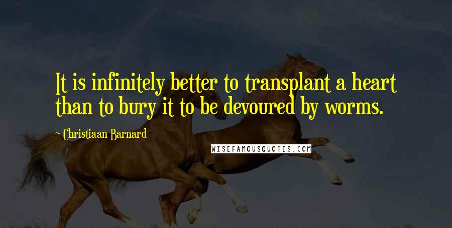 Christiaan Barnard Quotes: It is infinitely better to transplant a heart than to bury it to be devoured by worms.