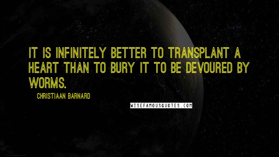Christiaan Barnard Quotes: It is infinitely better to transplant a heart than to bury it to be devoured by worms.